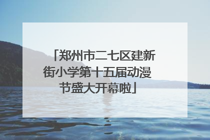 郑州市二七区建新街小学第十五届动漫节盛大开幕啦