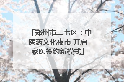 郑州市二七区：中医药文化夜市 开启家医签约新模式