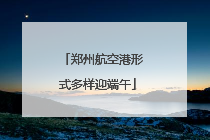 郑州航空港形式多样迎端午