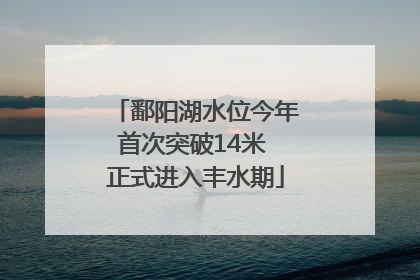 鄱阳湖水位今年首次突破14米 正式进入丰水期