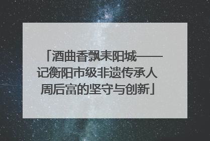 酒曲香飘耒阳城——记衡阳市级非遗传承人周后富的坚守与创新