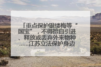 重点保护银缕梅等“国宝”，不得擅自引进、释放或丢弃外来物种……江苏立法保护身边的生物“朋友圈”