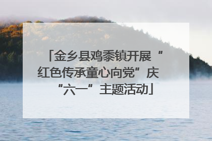 金乡县鸡黍镇开展“红色传承童心向党”庆“六一”主题活动