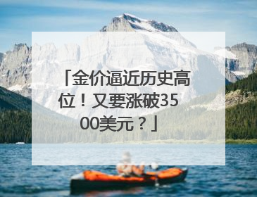 金价逼近历史高位！又要涨破3500美元？