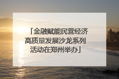 金融赋能民营经济高质量发展沙龙系列活动在郑州举办