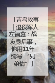 青岛故事｜退役军人左福鑫：战友身后事，他用11年续写 “兄弟情”