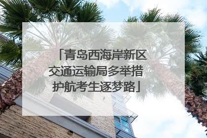 青岛西海岸新区交通运输局多举措护航考生逐梦路