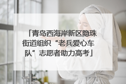 青岛西海岸新区隐珠街道组织“老兵爱心车队”志愿者助力高考