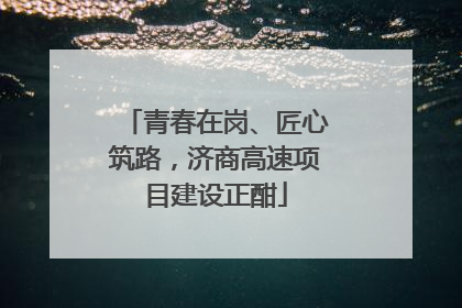 青春在岗、匠心筑路，济商高速项目建设正酣