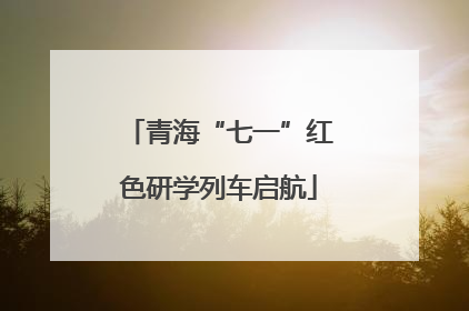 青海“七一”红色研学列车启航