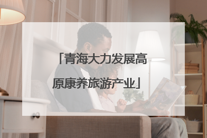 青海大力发展高原康养旅游产业