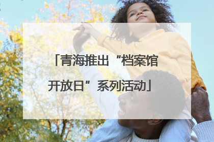 青海推出“档案馆开放日”系列活动
