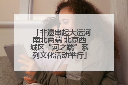非遗串起大运河南北两端 北京西城区“河之端”系列文化活动举行