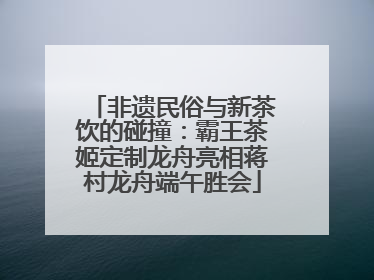 非遗民俗与新茶饮的碰撞：霸王茶姬定制龙舟亮相蒋村龙舟端午胜会