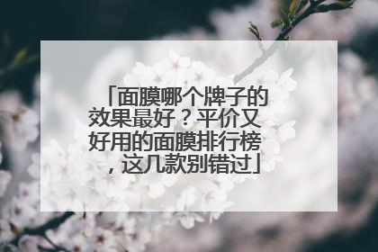面膜哪个牌子的效果最好？平价又好用的面膜排行榜，这几款别错过
