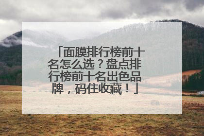 面膜排行榜前十名怎么选？盘点排行榜前十名出色品牌，码住收藏！