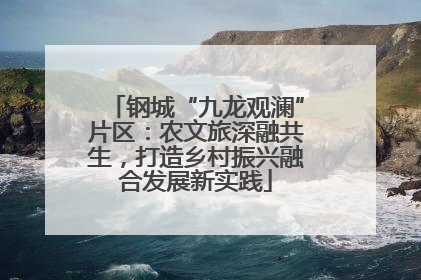 钢城“九龙观澜”片区：农文旅深融共生，打造乡村振兴融合发展新实践