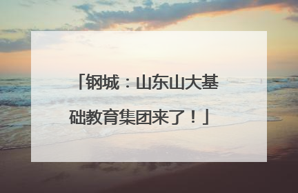 钢城：山东山大基础教育集团来了！