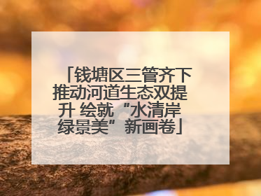 钱塘区三管齐下推动河道生态双提升 绘就“水清岸绿景美”新画卷