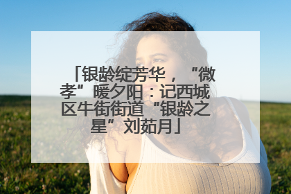 银龄绽芳华，“微孝”暖夕阳：记西城区牛街街道“银龄之星”刘茹月