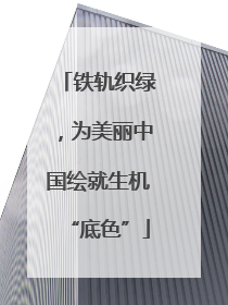 铁轨织绿，为美丽中国绘就生机“底色”
