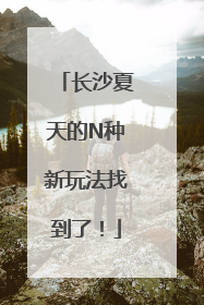 长沙夏天的N种新玩法找到了！