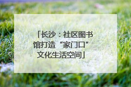 长沙：社区图书馆打造“家门口”文化生活空间