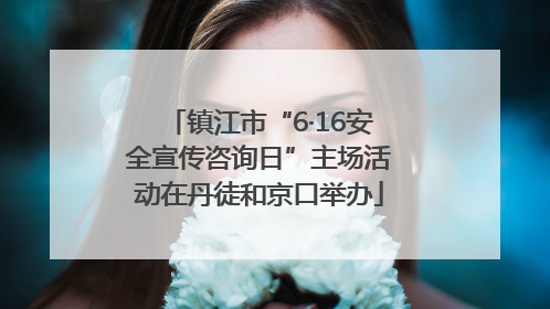镇江市“6·16安全宣传咨询日”主场活动在丹徒和京口举办