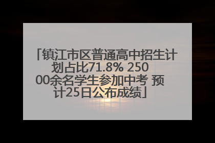 镇江市区普通高中招生计划占比71.8% 25000余名学生参加中考 预计25日公布成绩