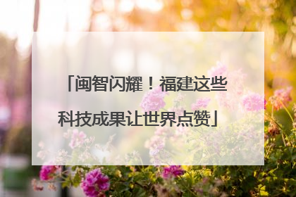 闽智闪耀！福建这些科技成果让世界点赞