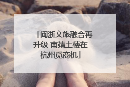 闽浙文旅融合再升级 南靖土楼在杭州觅商机