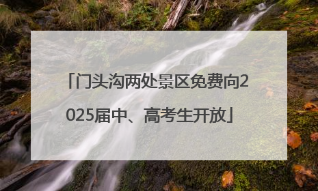 门头沟两处景区免费向2025届中、高考生开放
