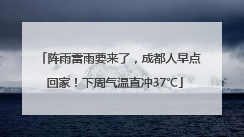 阵雨雷雨要来了，成都人早点回家！下周气温直冲37℃