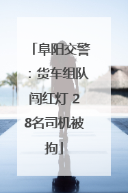 阜阳交警：货车组队闯红灯 28名司机被拘