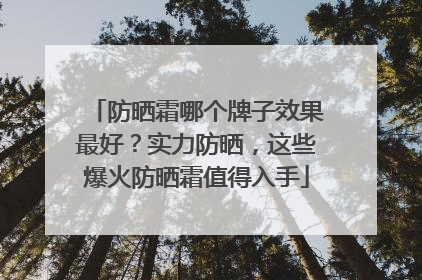 防晒霜哪个牌子效果最好？实力防晒，这些爆火防晒霜值得入手