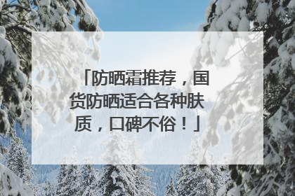 防晒霜推荐，国货防晒适合各种肤质，口碑不俗！