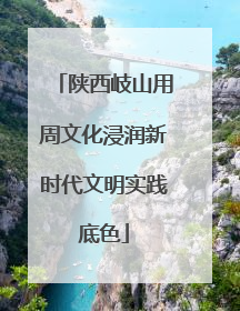 陕西岐山用周文化浸润新时代文明实践底色