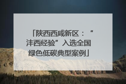 陕西西咸新区：“沣西经验”入选全国绿色低碳典型案例