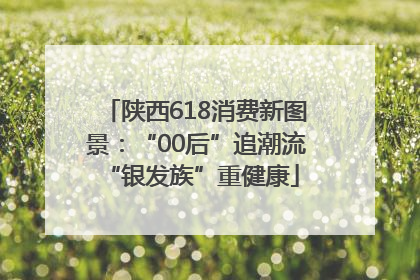 陕西618消费新图景：“00后”追潮流 “银发族”重健康