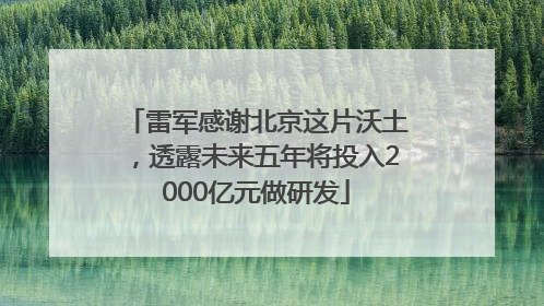 雷军感谢北京这片沃土，透露未来五年将投入2000亿元做研发