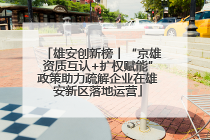 雄安创新榜丨“京雄资质互认+扩权赋能”政策助力疏解企业在雄安新区落地运营