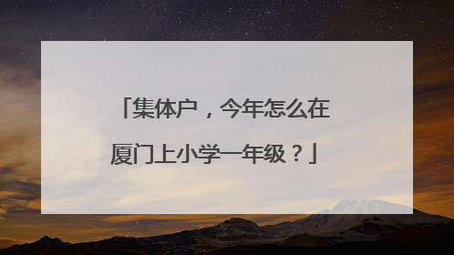 集体户，今年怎么在厦门上小学一年级？