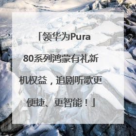 领华为Pura 80系列鸿蒙有礼新机权益，追剧听歌更便捷、更智能！