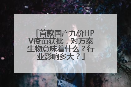 首款国产九价HPV疫苗获批，对万泰生物意味着什么？行业影响多大？
