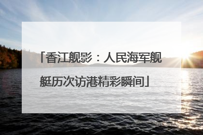 香江舰影：人民海军舰艇历次访港精彩瞬间