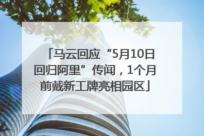马云回应“5月10日回归阿里”传闻，1个月前戴新工牌亮相园区