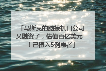 马斯克的脑接机口公司又融资了，估值百亿美元！已植入5例患者