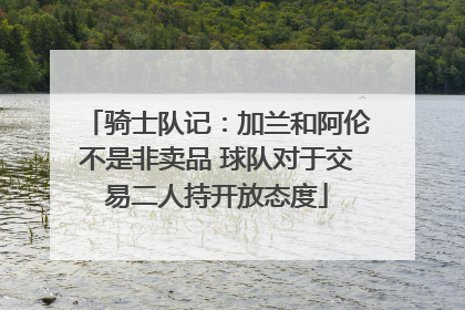 骑士队记：加兰和阿伦不是非卖品 球队对于交易二人持开放态度