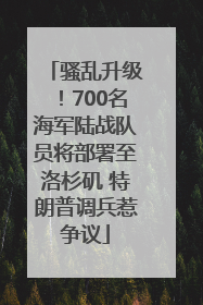 骚乱升级！700名海军陆战队员将部署至洛杉矶 特朗普调兵惹争议