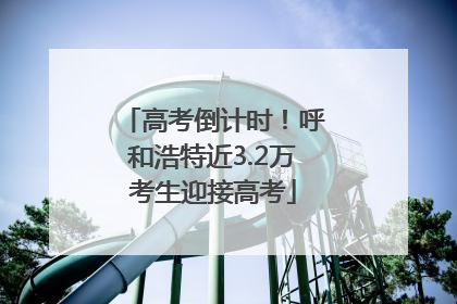 高考倒计时！呼和浩特近3.2万考生迎接高考